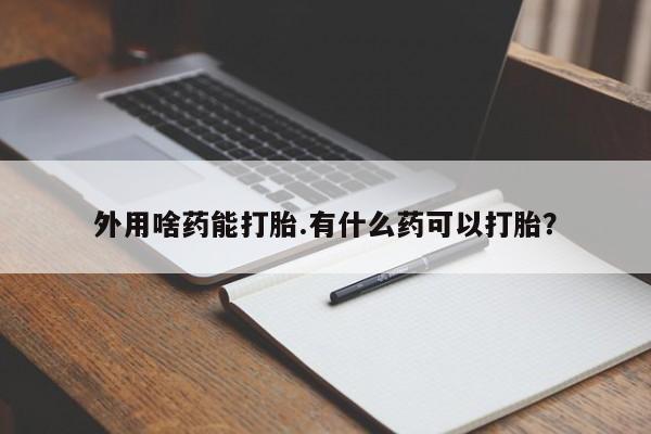 打胎药哪里能买到意外怀孕咨询外用啥药能打胎.有什么药可以打胎？