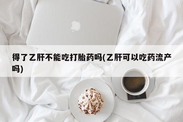 打胎药哪里能买到意外怀孕咨询得了乙肝不能吃打胎药吗(乙肝可以吃药流产吗)