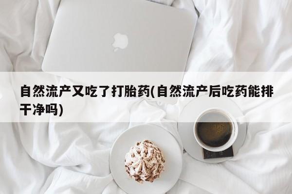 打胎药哪里能买到意外怀孕咨询自然流产又吃了打胎药(自然流产后吃药能排干净吗)