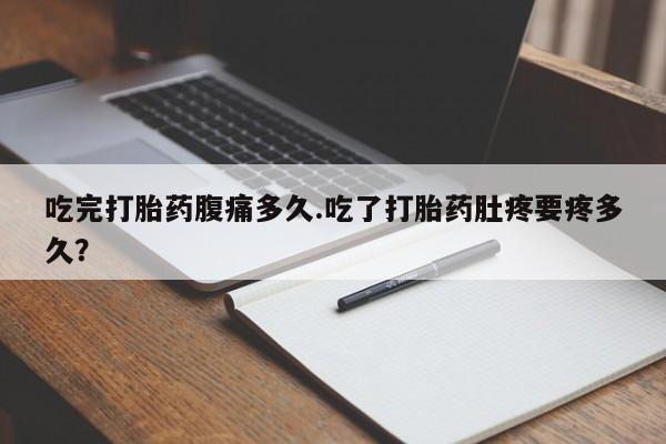 打胎药哪里能买到意外怀孕咨询吃完打胎药腹痛多久.吃了打胎药肚疼要疼多久？