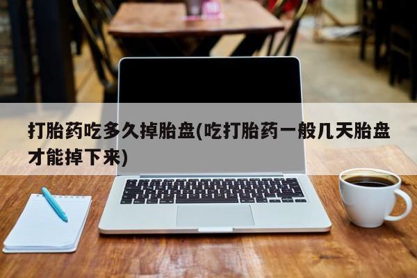 打胎药哪里能买到意外怀孕咨询打胎药吃多久掉胎盘(吃打胎药一般几天胎盘才能掉下来)