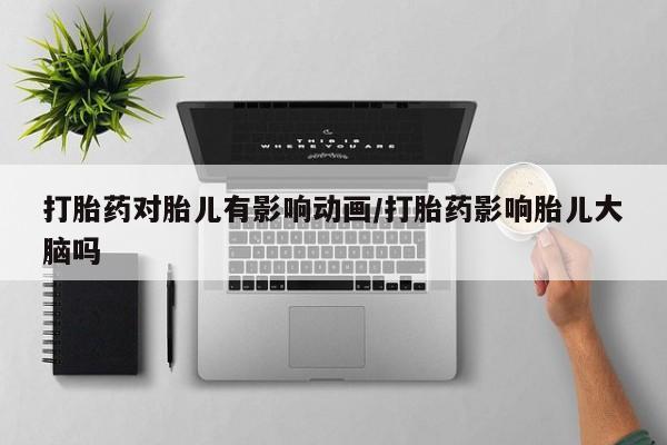 打胎药哪里能买到意外怀孕咨询打胎药对胎儿有影响动画/打胎药影响胎儿大脑吗