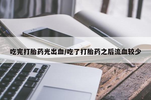 打胎药哪里能买到意外怀孕咨询吃完打胎药光出血/吃了打胎药之后流血较少