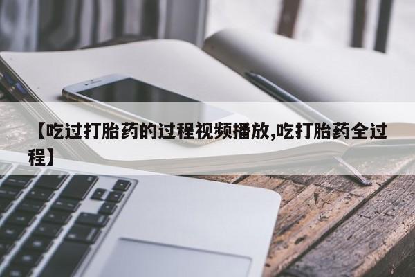 打胎药哪里能买到意外怀孕咨询【吃过打胎药的过程视频播放,吃打胎药全过程】