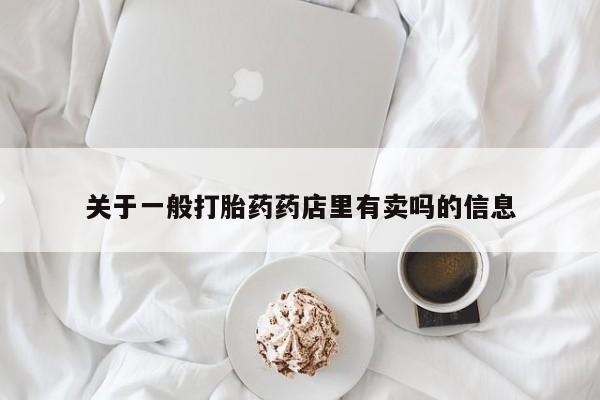 打胎药哪里能买到意外怀孕咨询关于一般打胎药药店里有卖吗的信息