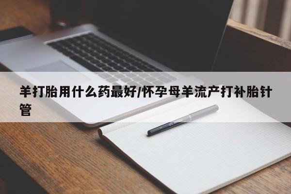 打胎药哪里能买到意外怀孕咨询羊打胎用什么药最好/怀孕母羊流产打补胎针管
