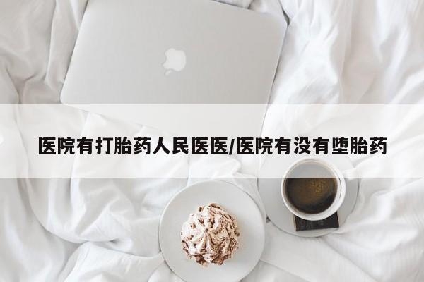 打胎药哪里能买到意外怀孕咨询医院有打胎药人民医医/医院有没有堕胎药