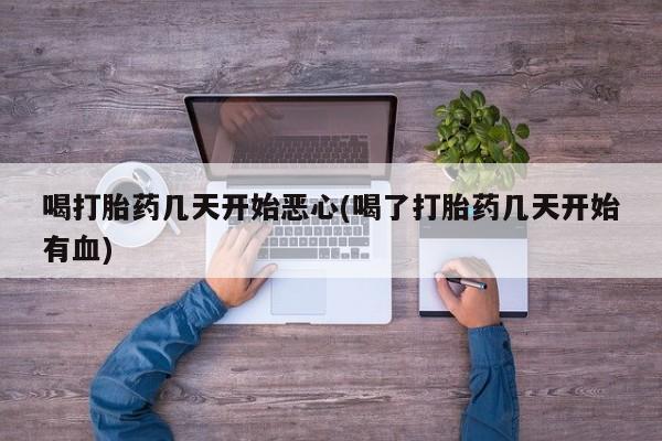 打胎药哪里能买到意外怀孕咨询喝打胎药几天开始恶心(喝了打胎药几天开始有血)