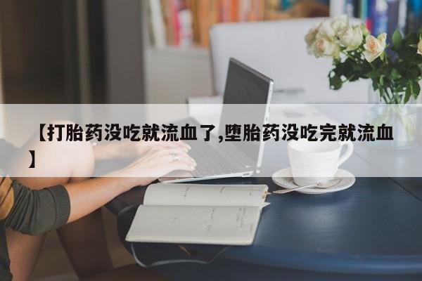 打胎药哪里能买到意外怀孕咨询【打胎药没吃就流血了,堕胎药没吃完就流血】
