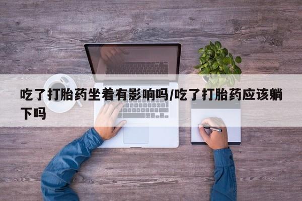 打胎药哪里能买到意外怀孕咨询吃了打胎药坐着有影响吗/吃了打胎药应该躺下吗