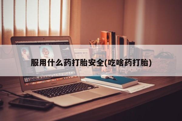 打胎药哪里能买到意外怀孕咨询服用什么药打胎安全(吃啥药打胎)