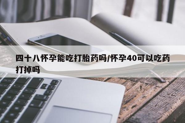 打胎药哪里能买到意外怀孕咨询四十八怀孕能吃打胎药吗/怀孕40可以吃药打掉吗