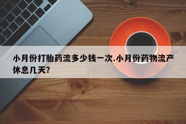 打胎药哪里能买到意外怀孕咨询小月份打胎药流多少钱一次.小月份药物流产休息几天？