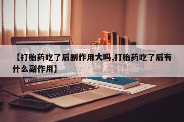 打胎药哪里能买到意外怀孕咨询【打胎药吃了后副作用大吗,打胎药吃了后有什么副作用】