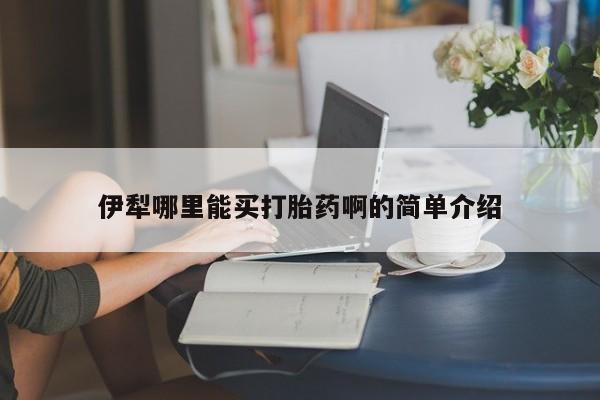 打胎药哪里能买到意外怀孕咨询伊犁哪里能买打胎药啊的简单介绍