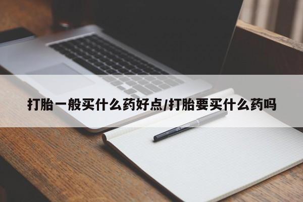 打胎药哪里能买到意外怀孕咨询打胎一般买什么药好点/打胎要买什么药吗