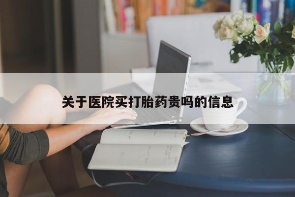 打胎药哪里能买到意外怀孕咨询关于医院买打胎药贵吗的信息