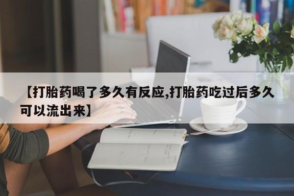 打胎药哪里能买到意外怀孕咨询【打胎药喝了多久有反应,打胎药吃过后多久可以流出来】