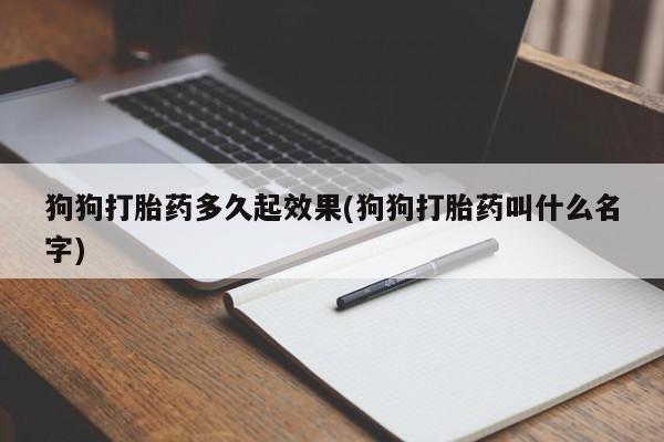 打胎药哪里能买到意外怀孕咨询狗狗打胎药多久起效果(狗狗打胎药叫什么名字)