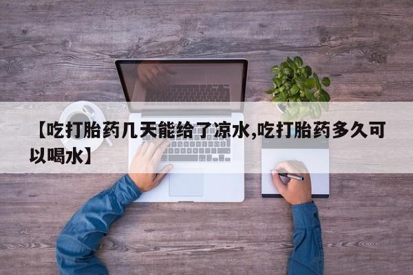 打胎药哪里能买到意外怀孕咨询【吃打胎药几天能给了凉水,吃打胎药多久可以喝水】