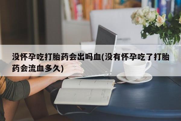 打胎药哪里能买到意外怀孕咨询没怀孕吃打胎药会出吗血(没有怀孕吃了打胎药会流血多久)
