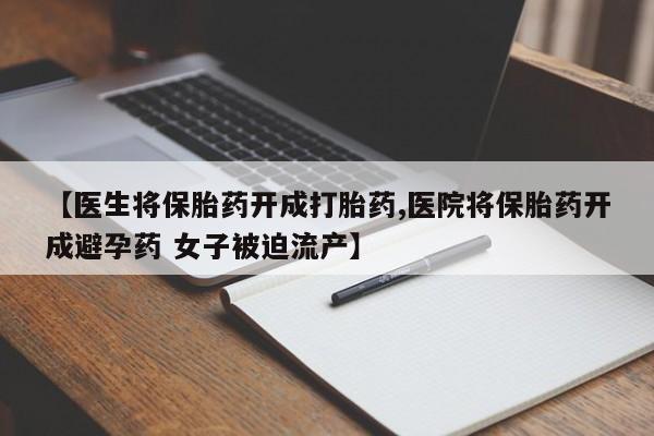 打胎药哪里能买到意外怀孕咨询【医生将保胎药开成打胎药,医院将保胎药开成避孕药 女子被迫流产】
