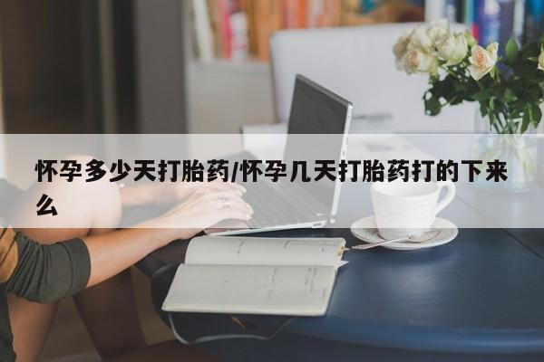 打胎药哪里能买到意外怀孕咨询怀孕多少天打胎药/怀孕几天打胎药打的下来么