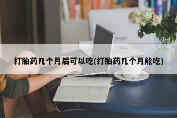 打胎药哪里能买到意外怀孕咨询打胎药几个月后可以吃(打胎药几个月能吃)