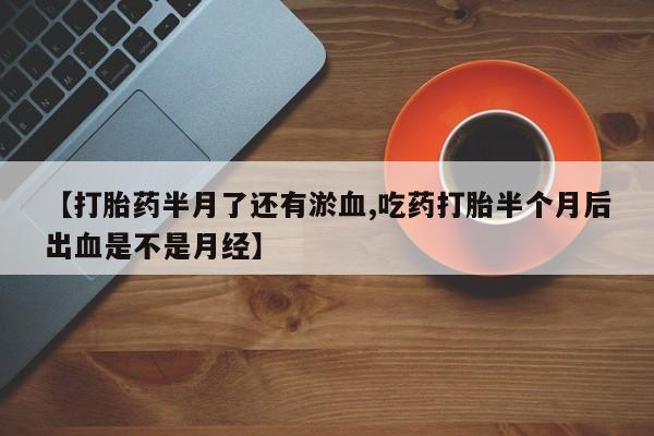 打胎药哪里能买到意外怀孕咨询【打胎药半月了还有淤血,吃药打胎半个月后出血是不是月经】