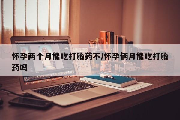 打胎药哪里能买到意外怀孕咨询怀孕两个月能吃打胎药不/怀孕俩月能吃打胎药吗