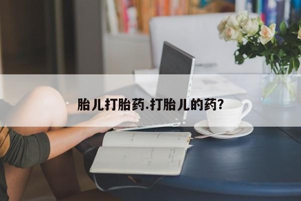打胎药哪里能买到意外怀孕咨询胎儿打胎药.打胎儿的药？