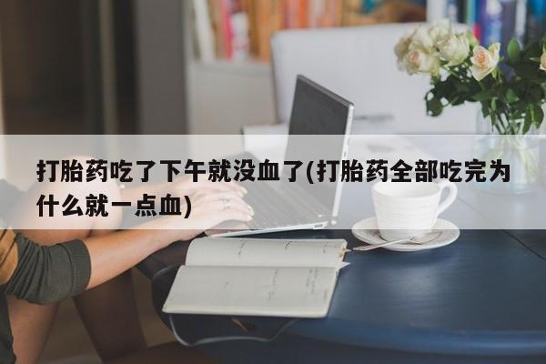 打胎药哪里能买到意外怀孕咨询打胎药吃了下午就没血了(打胎药全部吃完为什么就一点血)