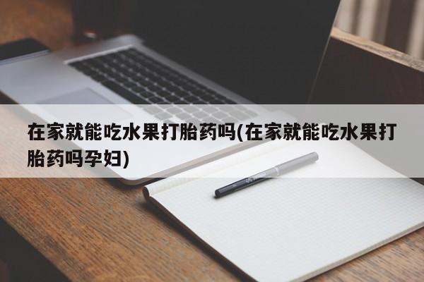 打胎药哪里能买到意外怀孕咨询在家就能吃水果打胎药吗(在家就能吃水果打胎药吗孕妇)
