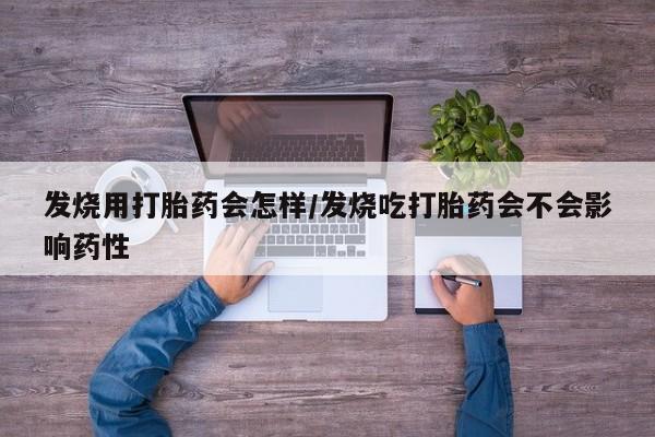 打胎药哪里能买到意外怀孕咨询发烧用打胎药会怎样/发烧吃打胎药会不会影响药性
