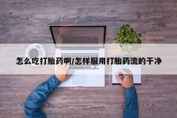 打胎药哪里能买到意外怀孕咨询怎么吃打胎药啊/怎样服用打胎药流的干净