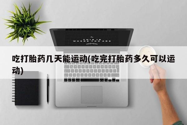 打胎药哪里能买到意外怀孕咨询吃打胎药几天能运动(吃完打胎药多久可以运动)