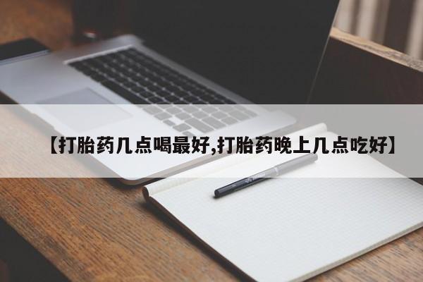 打胎药哪里能买到意外怀孕咨询【打胎药几点喝最好,打胎药晚上几点吃好】