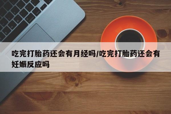 打胎药哪里能买到意外怀孕咨询吃完打胎药还会有月经吗/吃完打胎药还会有妊娠反应吗