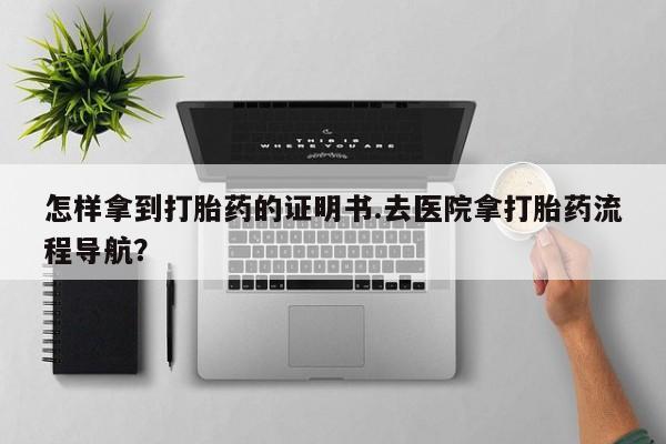 打胎药哪里能买到意外怀孕咨询怎样拿到打胎药的证明书.去医院拿打胎药流程导航？