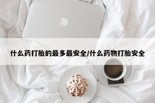 打胎药哪里能买到意外怀孕咨询什么药打胎的最多最安全/什么药物打胎安全
