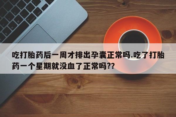 打胎药哪里能买到意外怀孕咨询吃打胎药后一周才排出孕囊正常吗.吃了打胎药一个星期就没血了正常吗?？