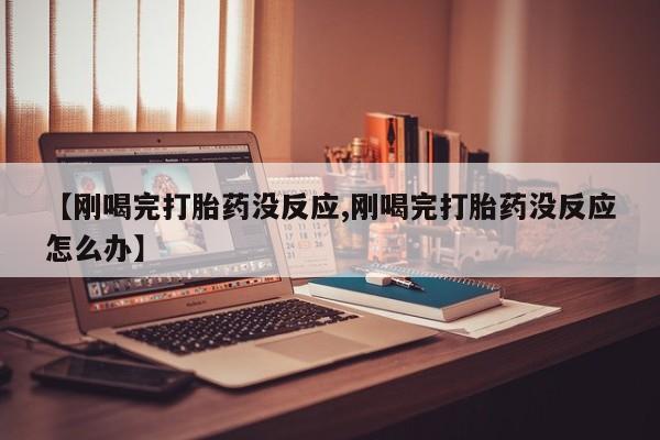 打胎药哪里能买到意外怀孕咨询【刚喝完打胎药没反应,刚喝完打胎药没反应怎么办】
