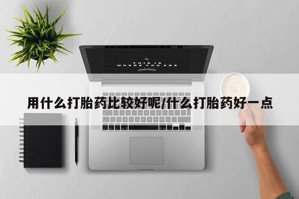 打胎药哪里能买到意外怀孕咨询用什么打胎药比较好呢/什么打胎药好一点