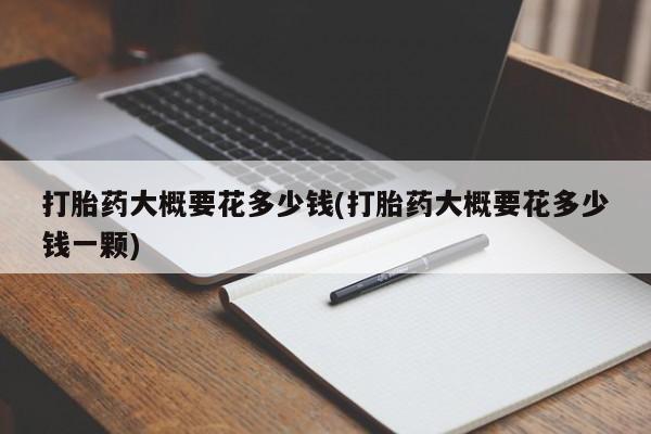 打胎药哪里能买到意外怀孕咨询打胎药大概要花多少钱(打胎药大概要花多少钱一颗)