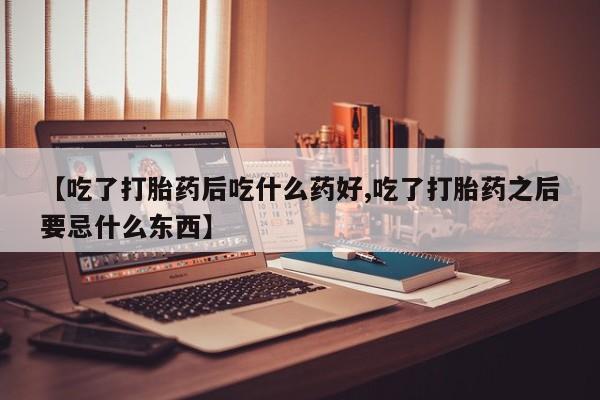 打胎药哪里能买到意外怀孕咨询【吃了打胎药后吃什么药好,吃了打胎药之后要忌什么东西】