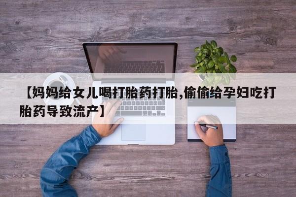 打胎药哪里能买到意外怀孕咨询【妈妈给女儿喝打胎药打胎,偷偷给孕妇吃打胎药导致流产】