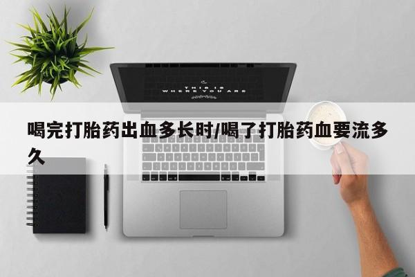 打胎药哪里能买到意外怀孕咨询喝完打胎药出血多长时/喝了打胎药血要流多久
