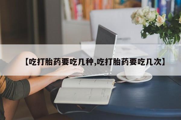 打胎药哪里能买到意外怀孕咨询【吃打胎药要吃几种,吃打胎药要吃几次】