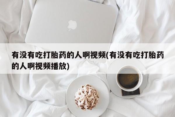 打胎药哪里能买到意外怀孕咨询有没有吃打胎药的人啊视频(有没有吃打胎药的人啊视频播放)