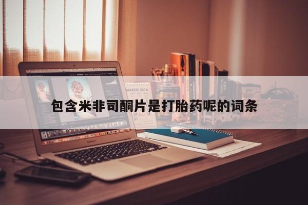 打胎药哪里能买到意外怀孕咨询包含米非司酮片是打胎药呢的词条